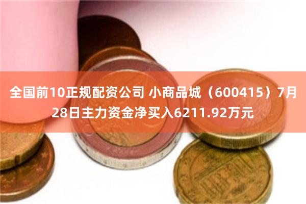 全国前10正规配资公司 小商品城（600415）7月28日主力资金净买入6211.92万元