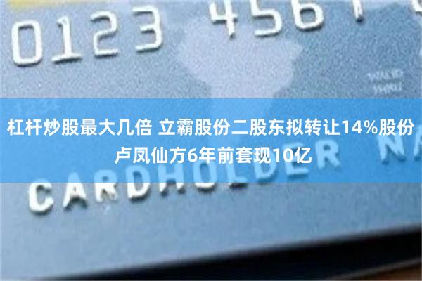 杠杆炒股最大几倍 立霸股份二股东拟转让14%股份 卢凤仙方6年前套现10亿