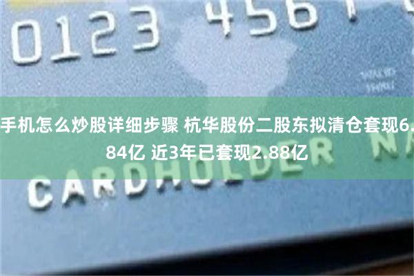 手机怎么炒股详细步骤 杭华股份二股东拟清仓套现6.84亿 近3年已套现2.88亿
