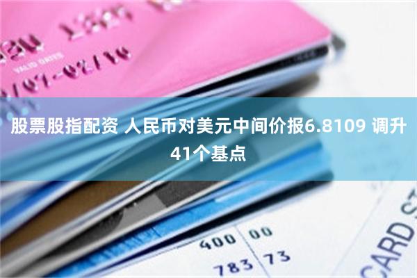 股票股指配资 人民币对美元中间价报6.8109 调升41个基点