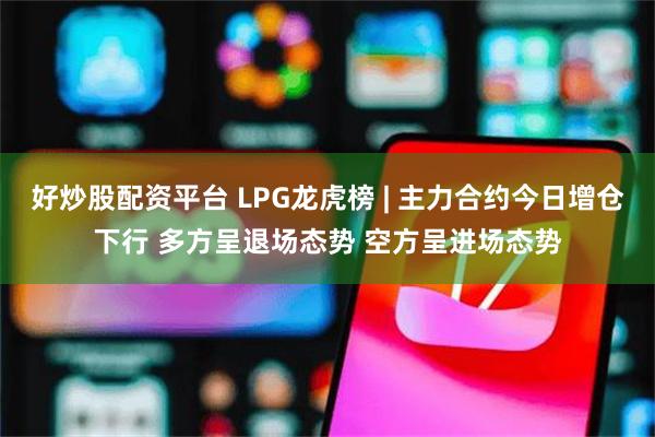 好炒股配资平台 LPG龙虎榜 | 主力合约今日增仓下行 多方呈退场态势 空方呈进场态势