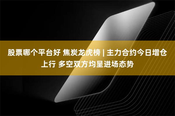 股票哪个平台好 焦炭龙虎榜 | 主力合约今日增仓上行 多空双方均呈进场态势