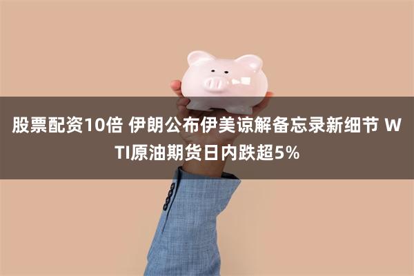 股票配资10倍 伊朗公布伊美谅解备忘录新细节 WTI原油期货日内跌超5%