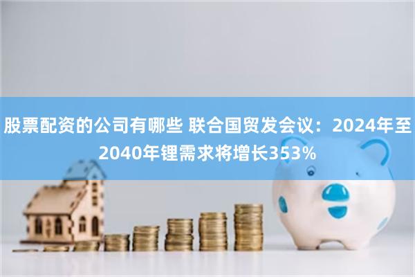 股票配资的公司有哪些 联合国贸发会议：2024年至2040年锂需求将增长353%