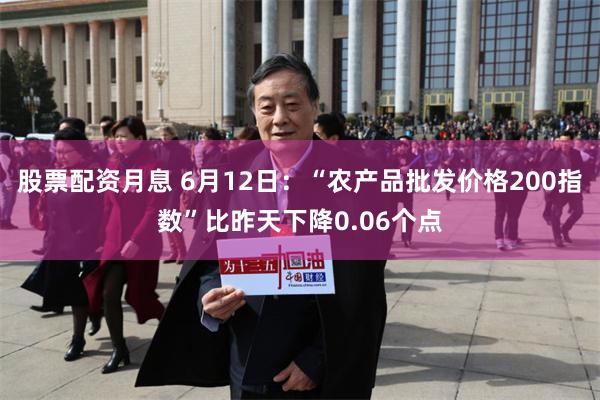 股票配资月息 6月12日：“农产品批发价格200指数”比昨天下降0.06个点