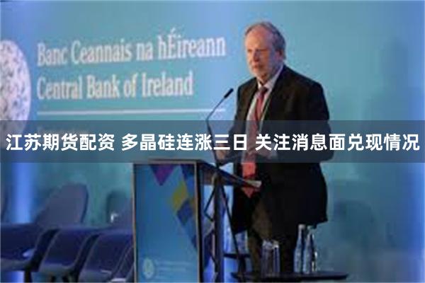 江苏期货配资 多晶硅连涨三日 关注消息面兑现情况