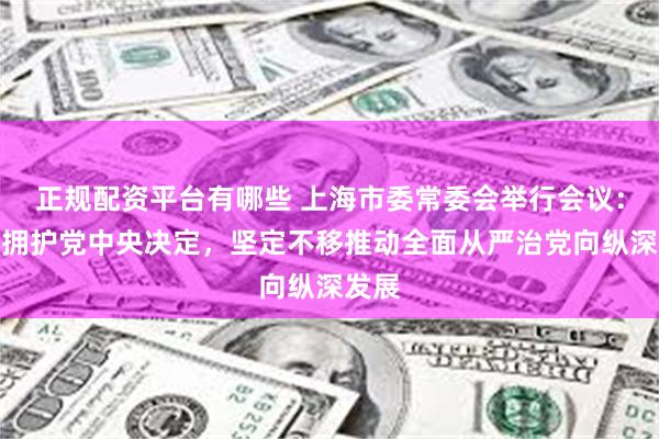 正规配资平台有哪些 上海市委常委会举行会议：坚决拥护党中央决定，坚定不移推动全面从严治党向纵深发展