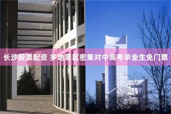 长沙股票配资 多地景区密集对中高考毕业生免门票