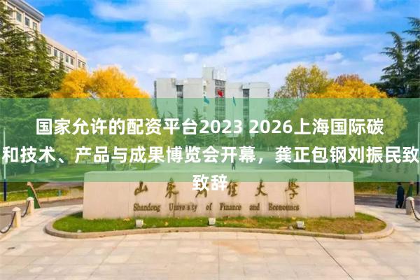 国家允许的配资平台2023 2026上海国际碳中和技术、产品与成果博览会开幕，龚正包钢刘振民致辞