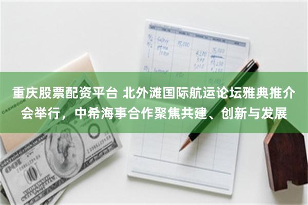 重庆股票配资平台 北外滩国际航运论坛雅典推介会举行，中希海事合作聚焦共建、创新与发展