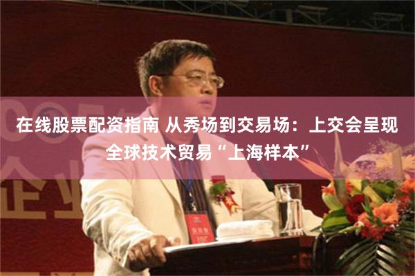 在线股票配资指南 从秀场到交易场：上交会呈现全球技术贸易“上海样本”