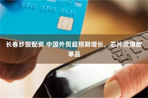 长春炒股配资 中国外贸超预期增长，芯片成爆款单品