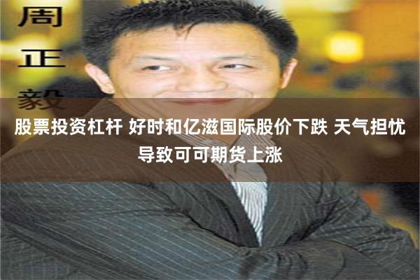 股票投资杠杆 好时和亿滋国际股价下跌 天气担忧导致可可期货上涨