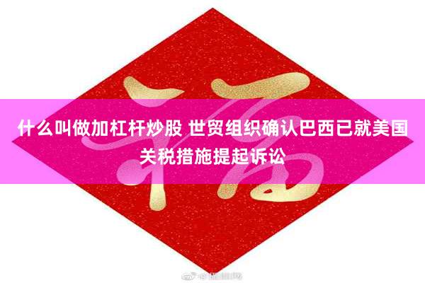 什么叫做加杠杆炒股 世贸组织确认巴西已就美国关税措施提起诉讼