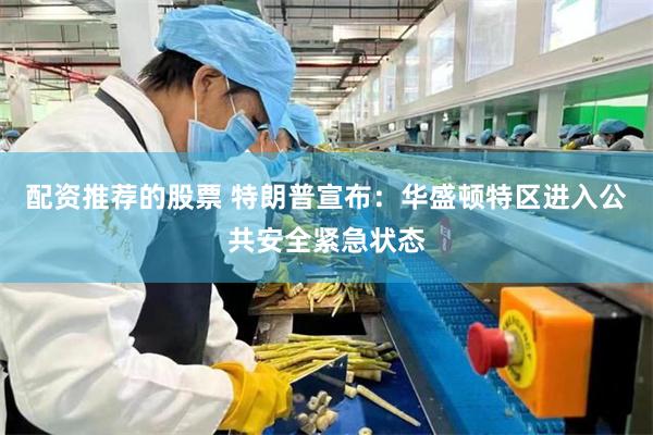 配资推荐的股票 特朗普宣布：华盛顿特区进入公共安全紧急状态