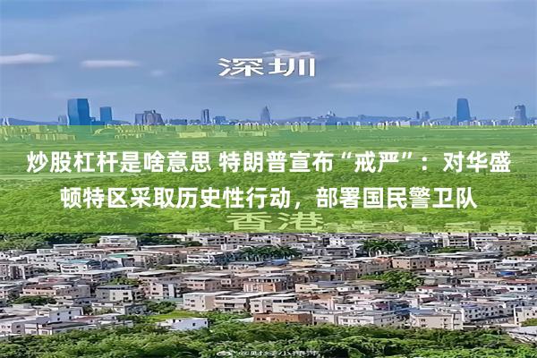 炒股杠杆是啥意思 特朗普宣布“戒严”：对华盛顿特区采取历史性行动，部署国民警卫队