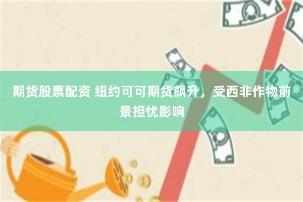 期货股票配资 纽约可可期货飙升，受西非作物前景担忧影响