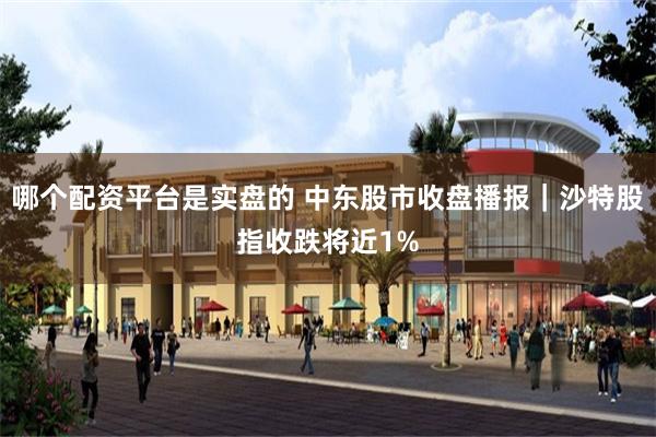 哪个配资平台是实盘的 中东股市收盘播报｜沙特股指收跌将近1%