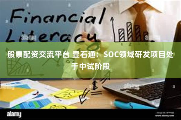 股票配资交流平台 壹石通：SOC领域研发项目处于中试阶段