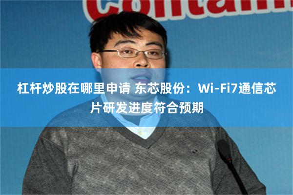 杠杆炒股在哪里申请 东芯股份：Wi-Fi7通信芯片研发进度符合预期