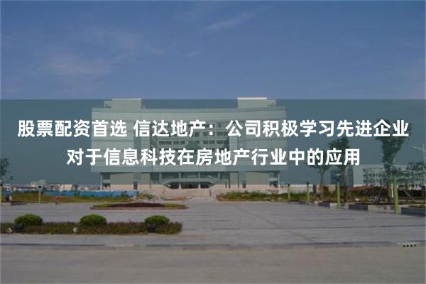 股票配资首选 信达地产：公司积极学习先进企业对于信息科技在房地产行业中的应用