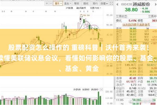 股票配资怎么操作的 重磅科普｜沃什首秀来袭！一文读懂美联储议息会议，看懂如何影响你的股票、基金、黄金