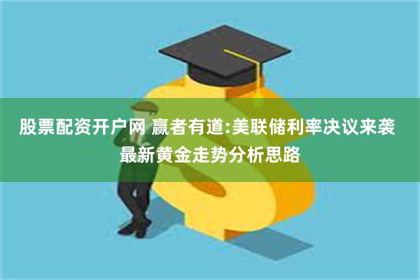 股票配资开户网 赢者有道:美联储利率决议来袭 最新黄金走势分析思路