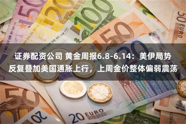 证券配资公司 黄金周报6.8-6.14：美伊局势反复叠加美国通胀上行，上周金价整体偏弱震荡