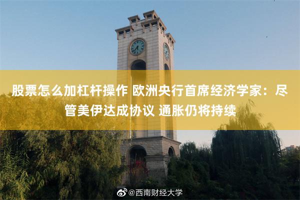 股票怎么加杠杆操作 欧洲央行首席经济学家：尽管美伊达成协议 通胀仍将持续