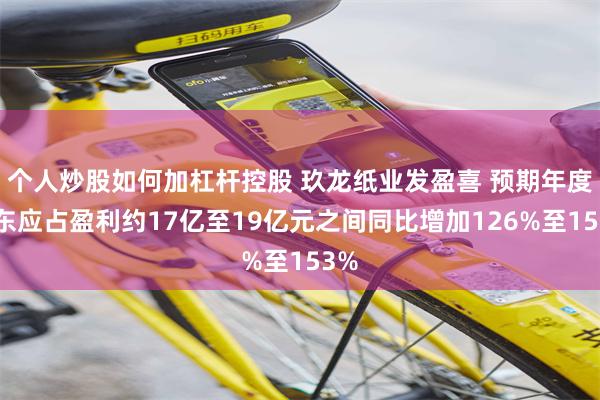 个人炒股如何加杠杆控股 玖龙纸业发盈喜 预期年度股东应占盈利约17亿至19亿元之间同比增加126%至153%