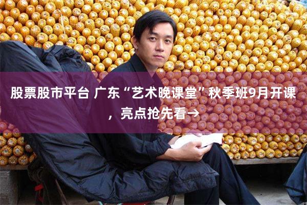 股票股市平台 广东“艺术晚课堂”秋季班9月开课，亮点抢先看→