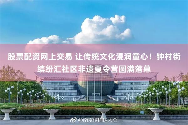 股票配资网上交易 让传统文化浸润童心！钟村街缤纷汇社区非遗夏令营圆满落幕