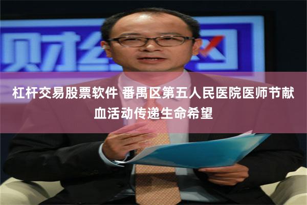 杠杆交易股票软件 番禺区第五人民医院医师节献血活动传递生命希望