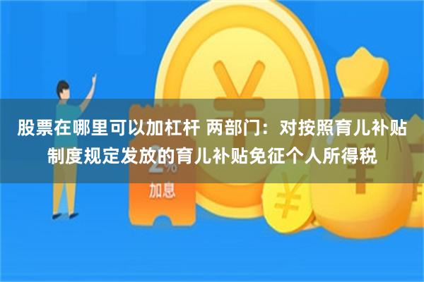 股票在哪里可以加杠杆 两部门：对按照育儿补贴制度规定发放的育儿补贴免征个人所得税