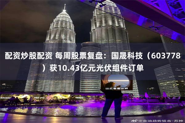 配资炒股配资 每周股票复盘：国晟科技（603778）获10.43亿元光伏组件订单