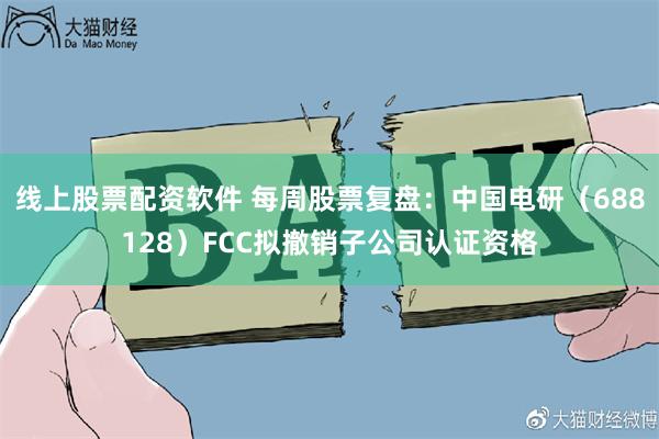 线上股票配资软件 每周股票复盘：中国电研（688128）FCC拟撤销子公司认证资格