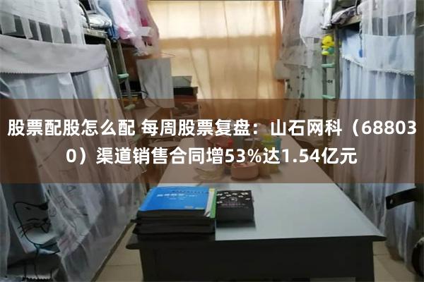 股票配股怎么配 每周股票复盘：山石网科（688030）渠道销售合同增53%达1.54亿元