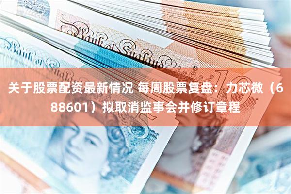 关于股票配资最新情况 每周股票复盘：力芯微（688601）拟取消监事会并修订章程