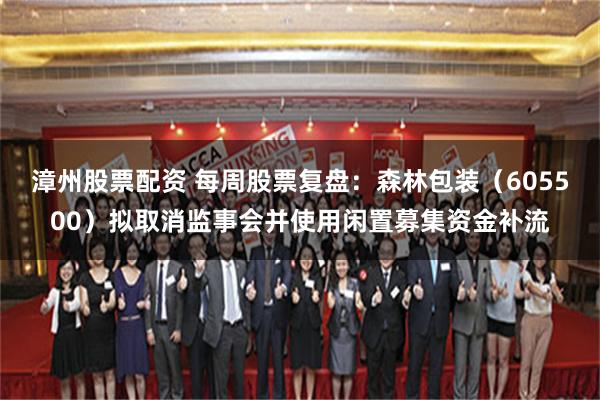 漳州股票配资 每周股票复盘：森林包装（605500）拟取消监事会并使用闲置募集资金补流