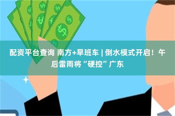 配资平台查询 南方+早班车 | 倒水模式开启！午后雷雨将“硬控”广东