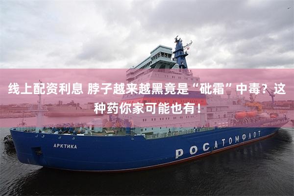 线上配资利息 脖子越来越黑竟是“砒霜”中毒？这种药你家可能也有！