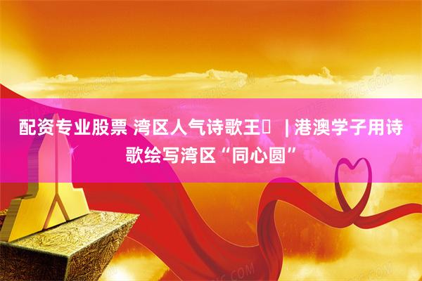 配资专业股票 湾区人气诗歌王⑪ | 港澳学子用诗歌绘写湾区“同心圆”