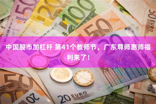 中国股市加杠杆 第41个教师节，广东尊师惠师福利来了！