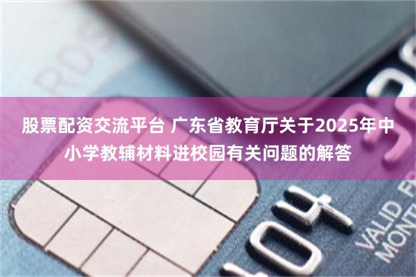 股票配资交流平台 广东省教育厅关于2025年中小学教辅材料进校园有关问题的解答