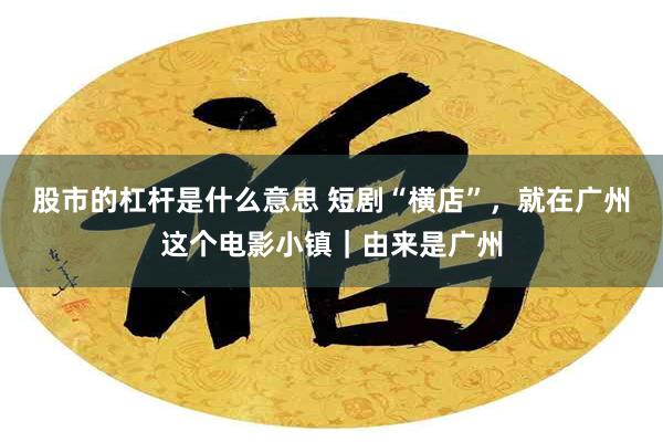 股市的杠杆是什么意思 短剧“横店”，就在广州这个电影小镇｜由来是广州