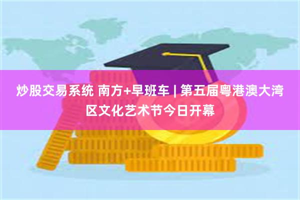炒股交易系统 南方+早班车 | 第五届粤港澳大湾区文化艺术节今日开幕
