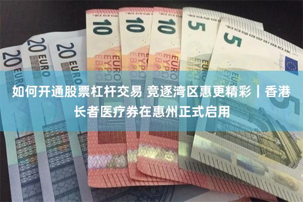 如何开通股票杠杆交易 竞逐湾区惠更精彩｜香港长者医疗券在惠州正式启用