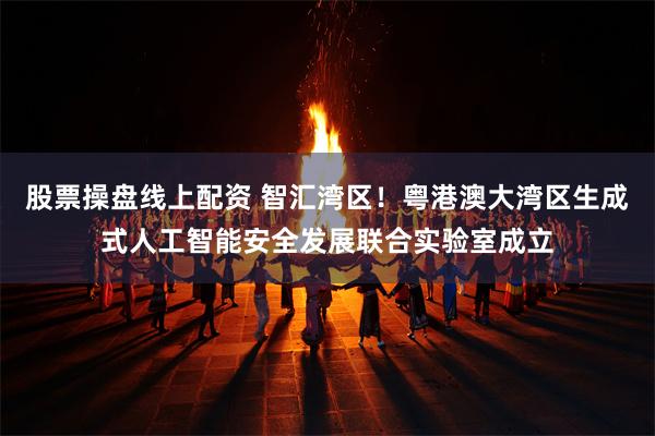 股票操盘线上配资 智汇湾区！粤港澳大湾区生成式人工智能安全发展联合实验室成立