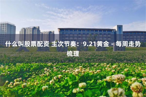 什么叫股票配资 主次节奏:9.21黄金 - 每周走势梳理
