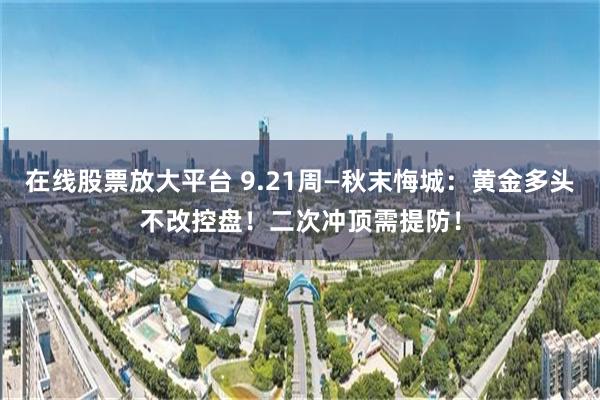 在线股票放大平台 9.21周—秋末悔城:黄金多头不改控盘!二次冲顶需提防!